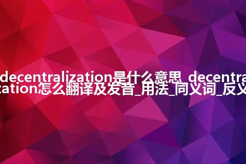 decentralization是什么意思_decentralization怎么翻译及发音_用法_同义词_反义词