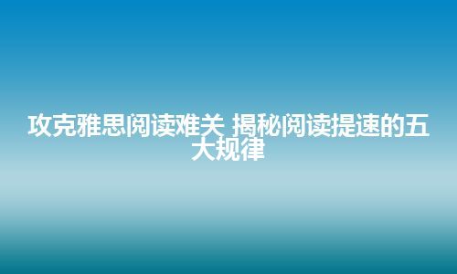 攻克雅思阅读难关 揭秘阅读提速的五大规律