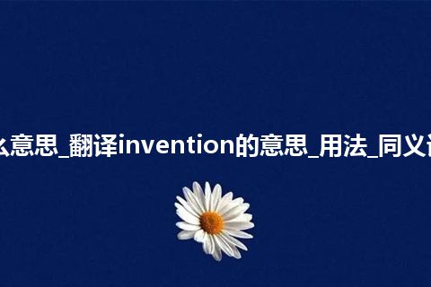 invention是什么意思_翻译invention的意思_用法_同义词_例句_英语短语