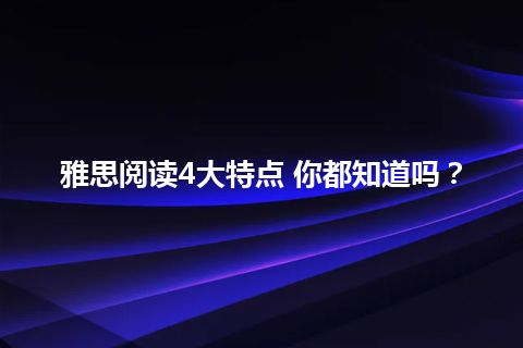 雅思阅读4大特点 你都知道吗？