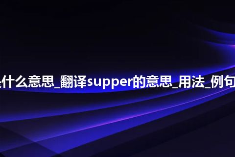 supper是什么意思_翻译supper的意思_用法_例句_英语短语