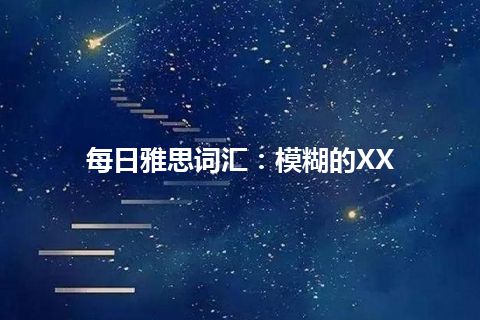 每日雅思词汇：模糊的XX