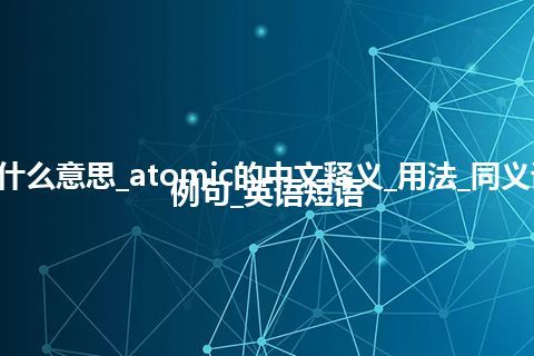 atomic是什么意思_atomic的中文释义_用法_同义词_反义词_例句_英语短语