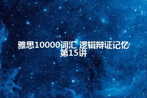 雅思10000词汇 逻辑辩证记忆第15讲