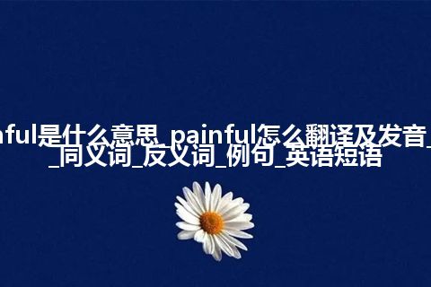 painful是什么意思_painful怎么翻译及发音_用法_同义词_反义词_例句_英语短语