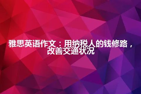 雅思英语作文：用纳税人的钱修路，改善交通状况