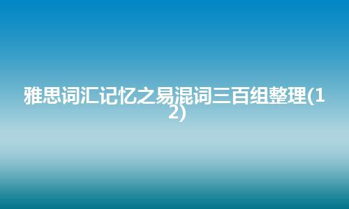 雅思词汇记忆之易混词三百组整理(12)