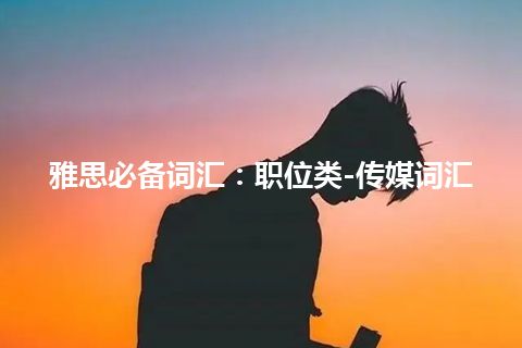 雅思必备词汇：职位类-传媒词汇