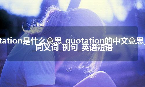 quotation是什么意思_quotation的中文意思_用法_同义词_例句_英语短语