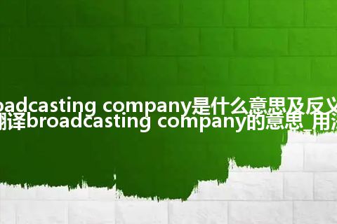 broadcasting company是什么意思及反义词_翻译broadcasting company的意思_用法