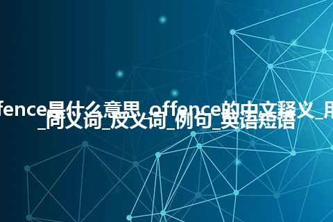 offence是什么意思_offence的中文释义_用法_同义词_反义词_例句_英语短语