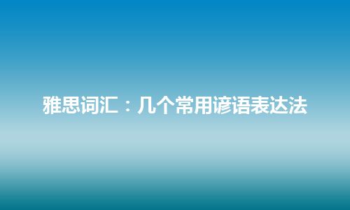 雅思词汇：几个常用谚语表达法