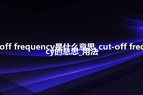 cut-off frequency是什么意思_cut-off frequency的意思_用法