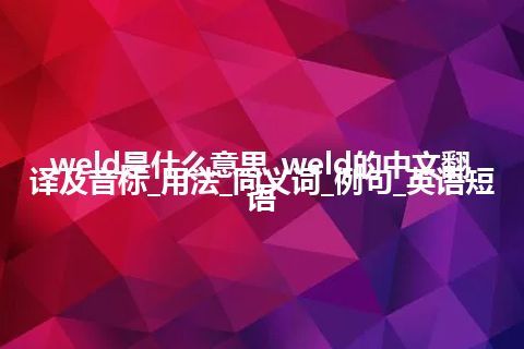 weld是什么意思_weld的中文翻译及音标_用法_同义词_例句_英语短语