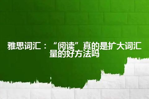 雅思词汇：“阅读”真的是扩大词汇量的好方法吗