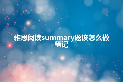 雅思阅读summary题该怎么做笔记