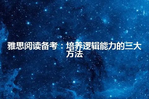 雅思阅读备考：培养逻辑能力的三大方法