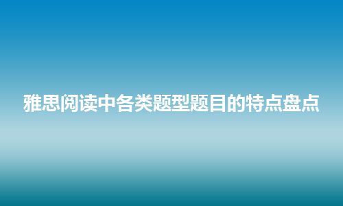 雅思阅读中各类题型题目的特点盘点