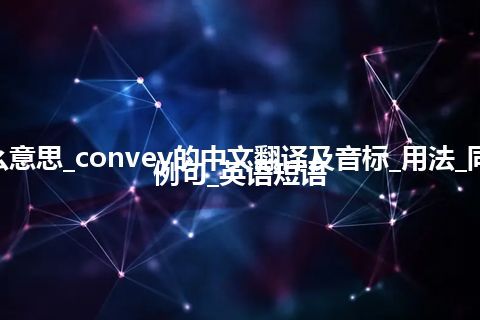 convey是什么意思_convey的中文翻译及音标_用法_同义词_反义词_例句_英语短语