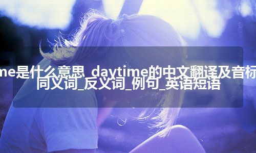 daytime是什么意思_daytime的中文翻译及音标_用法_同义词_反义词_例句_英语短语