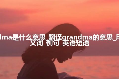 grandma是什么意思_翻译grandma的意思_用法_同义词_例句_英语短语