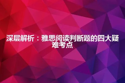 深层解析：雅思阅读判断题的四大疑难考点