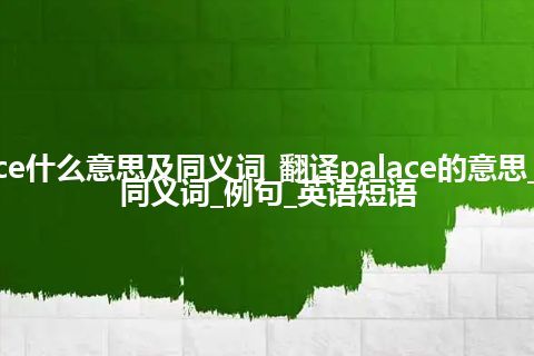 palace什么意思及同义词_翻译palace的意思_用法_同义词_例句_英语短语