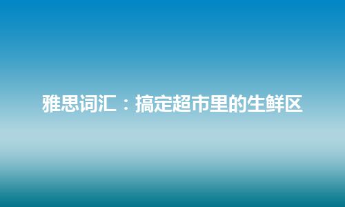 雅思词汇：搞定超市里的生鲜区