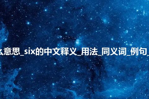 six是什么意思_six的中文释义_用法_同义词_例句_英语短语