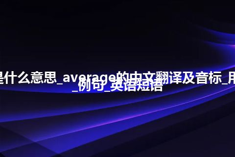 average是什么意思_average的中文翻译及音标_用法_同义词_例句_英语短语