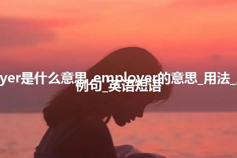 employer是什么意思_employer的意思_用法_反义词_例句_英语短语