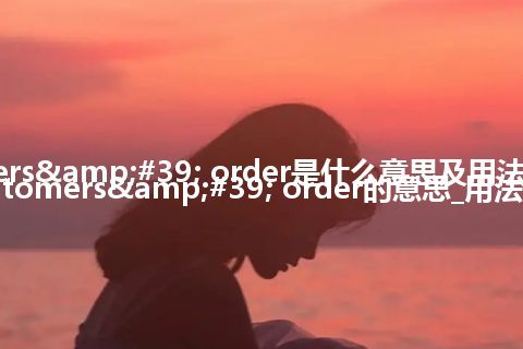 customers' order是什么意思及用法_翻译customers' order的意思_用法