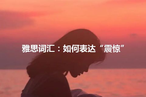 雅思词汇：如何表达“震惊”