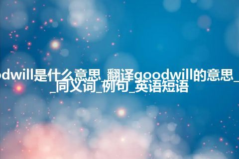 goodwill是什么意思_翻译goodwill的意思_用法_同义词_例句_英语短语