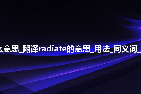 radiate是什么意思_翻译radiate的意思_用法_同义词_例句_英语短语