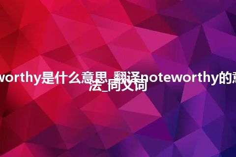 noteworthy是什么意思_翻译noteworthy的意思_用法_同义词