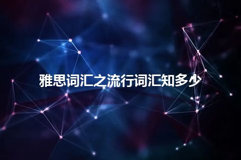 雅思词汇之流行词汇知多少