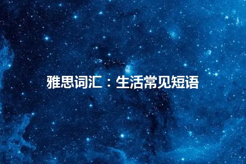 雅思词汇：生活常见短语