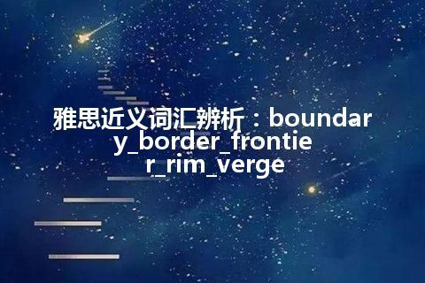 雅思近义词汇辨析：boundary_border_frontier_rim_verge