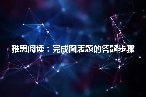 雅思阅读：完成图表题的答题步骤