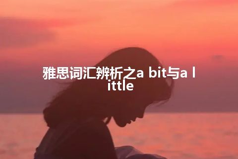 雅思词汇辨析之a bit与a little