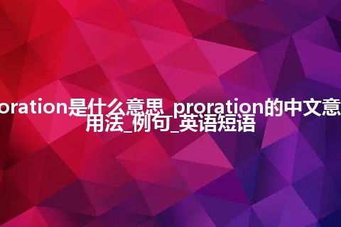 proration是什么意思_proration的中文意思_用法_例句_英语短语