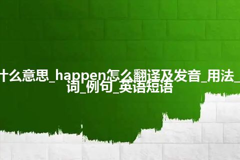 happen是什么意思_happen怎么翻译及发音_用法_同义词_反义词_例句_英语短语