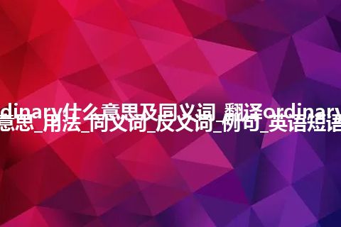 ordinary什么意思及同义词_翻译ordinary的意思_用法_同义词_反义词_例句_英语短语