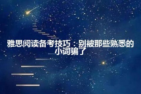 雅思阅读备考技巧：别被那些熟悉的小词骗了