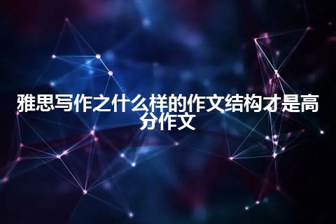 雅思写作之什么样的作文结构才是高分作文