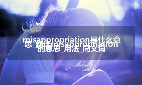 misappropriation是什么意思_翻译misappropriation的意思_用法_同义词