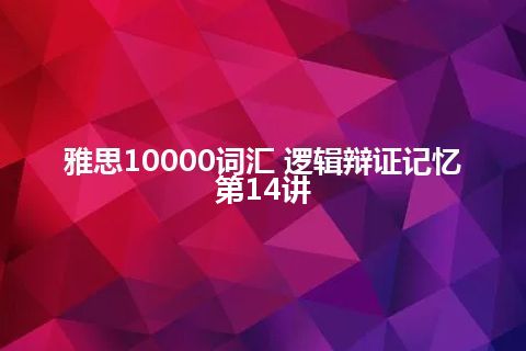 雅思10000词汇 逻辑辩证记忆第14讲