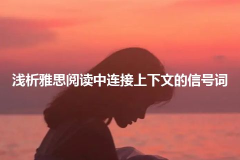 浅析雅思阅读中连接上下文的信号词