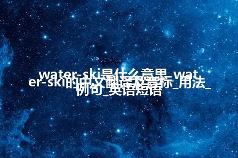 water-ski是什么意思_water-ski的中文翻译及音标_用法_例句_英语短语